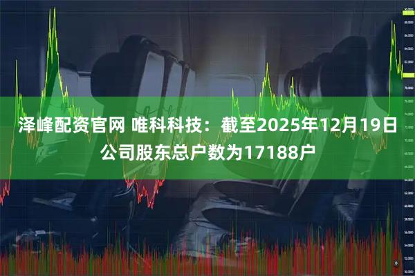泽峰配资官网 唯科科技：截至2025年12月19日公司股东总户数为17188户