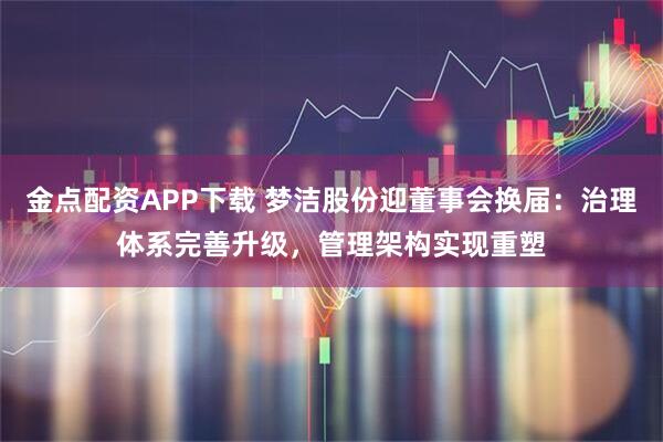 金点配资APP下载 梦洁股份迎董事会换届：治理体系完善升级，管理架构实现重塑