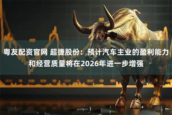 粤友配资官网 超捷股份：预计汽车主业的盈利能力和经营质量将在2026年进一步增强