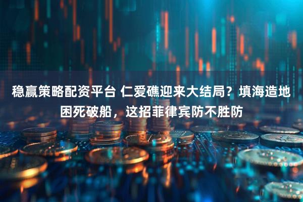 稳赢策略配资平台 仁爱礁迎来大结局？填海造地困死破船，这招菲律宾防不胜防