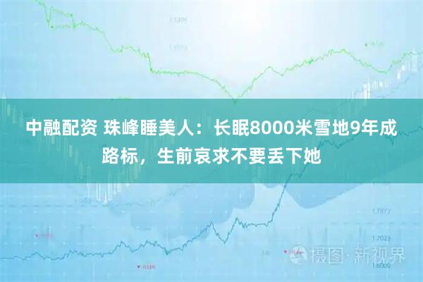 中融配资 珠峰睡美人：长眠8000米雪地9年成路标，生前哀求不要丢下她