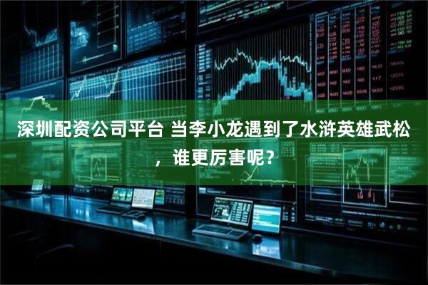 深圳配资公司平台 当李小龙遇到了水浒英雄武松，谁更厉害呢？