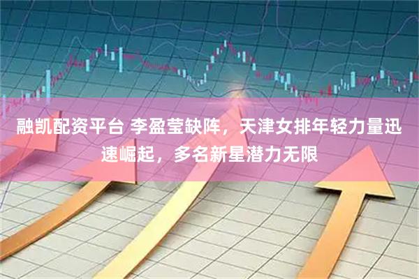融凯配资平台 李盈莹缺阵，天津女排年轻力量迅速崛起，多名新星潜力无限