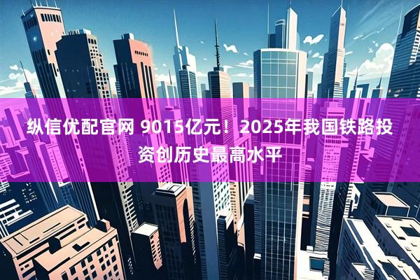 纵信优配官网 9015亿元！2025年我国铁路投资创历史最高水平