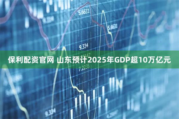 保利配资官网 山东预计2025年GDP超10万亿元