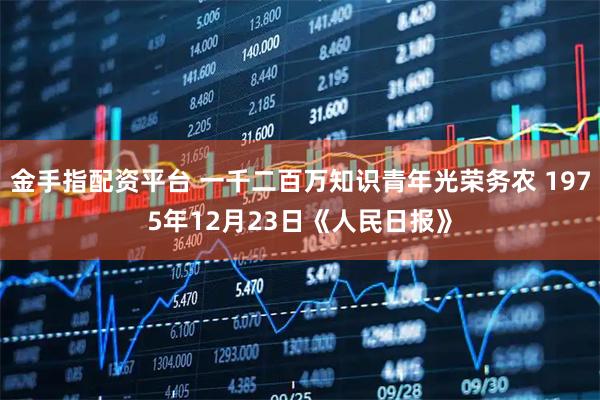 金手指配资平台 一千二百万知识青年光荣务农 1975年12月23日《人民日报》