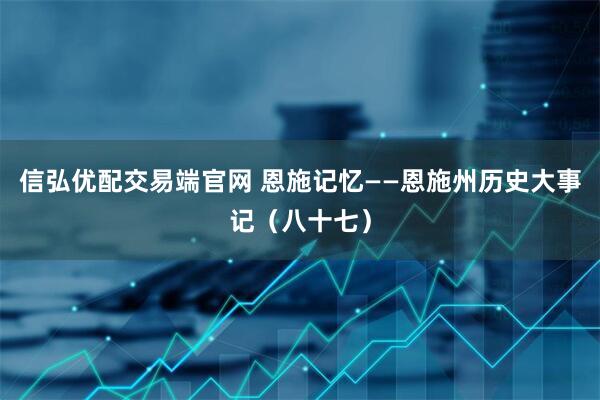 信弘优配交易端官网 恩施记忆——恩施州历史大事记（八十七）