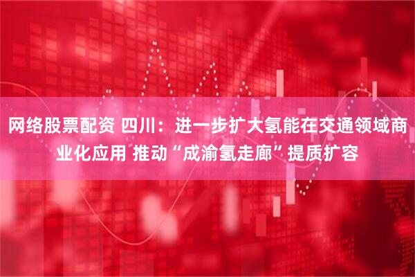 网络股票配资 四川：进一步扩大氢能在交通领域商业化应用 推动“成渝氢走廊”提质扩容