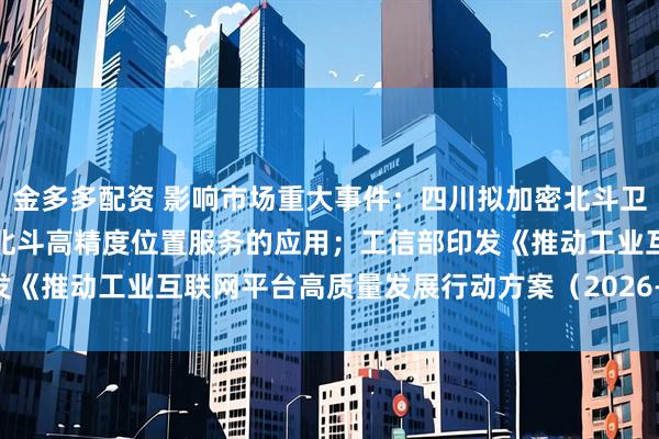 金多多配资 影响市场重大事件：四川拟加密北斗卫星导航定位基准站，推进北斗高精度位置服务的应用；工信部印发《推动工业互联网平台高质量发展行动方案（2026—2028年）》