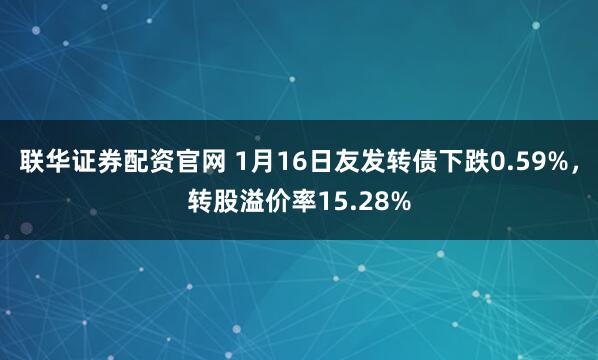联华证券配资官网 1月16日友发转债下跌0.59%，转股溢价率15.28%