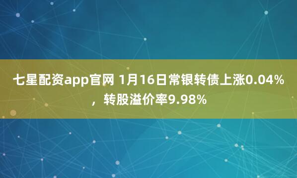 七星配资app官网 1月16日常银转债上涨0.04%，转股溢价率9.98%