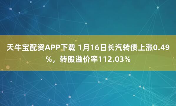 天牛宝配资APP下载 1月16日长汽转债上涨0.49%，转股溢价率112.03%