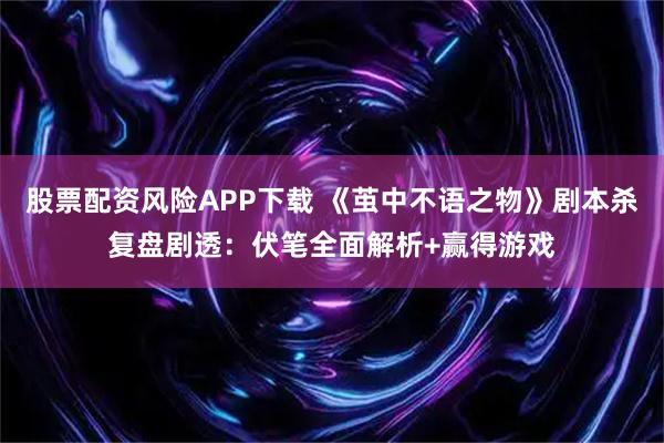 股票配资风险APP下载 《茧中不语之物》剧本杀复盘剧透：伏笔全面解析+赢得游戏