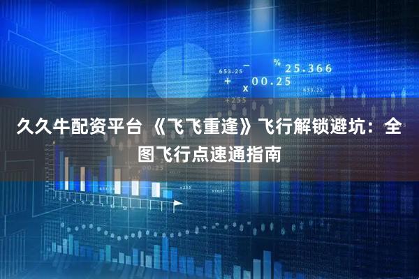 久久牛配资平台 《飞飞重逢》飞行解锁避坑：全图飞行点速通指南