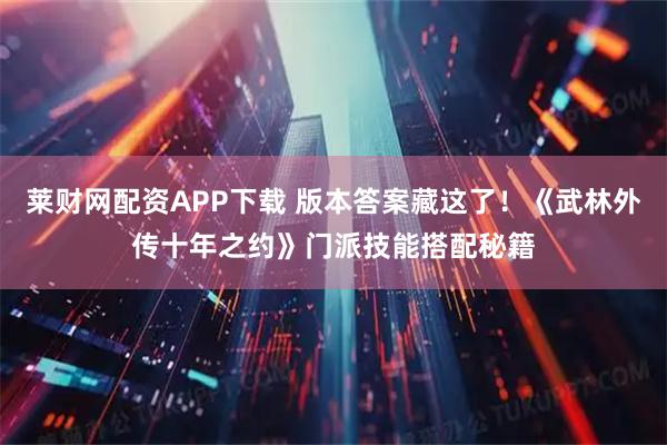 莱财网配资APP下载 版本答案藏这了！《武林外传十年之约》门派技能搭配秘籍