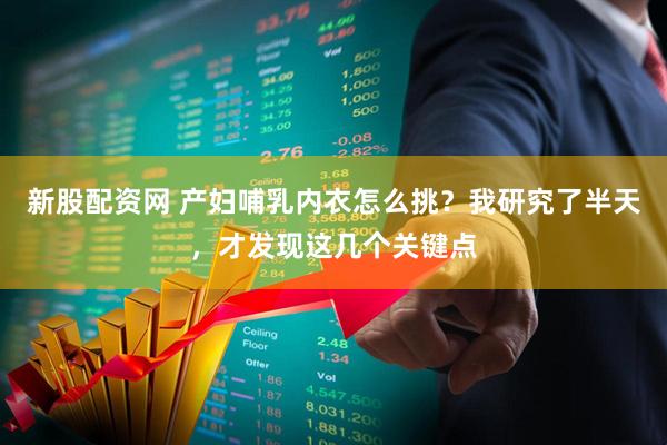 新股配资网 产妇哺乳内衣怎么挑？我研究了半天，才发现这几个关键点