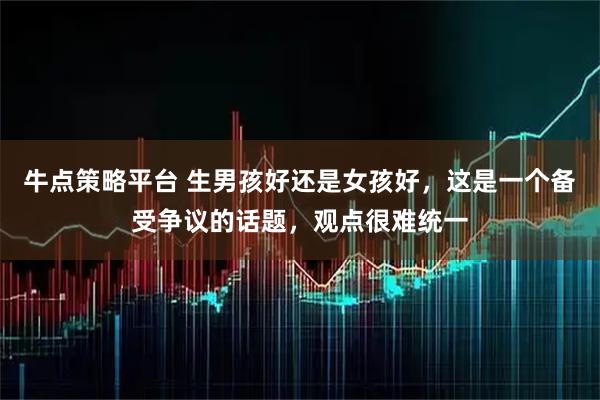 牛点策略平台 生男孩好还是女孩好，这是一个备受争议的话题，观点很难统一