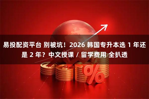 易投配资平台 别被坑！2026 韩国专升本选 1 年还是 2 年？中文授课 / 留学费用 全扒透