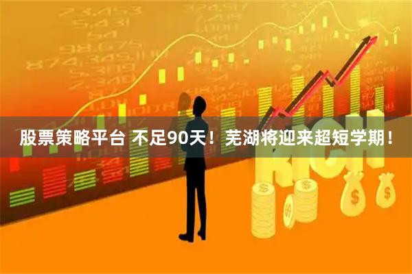 股票策略平台 不足90天！芜湖将迎来超短学期！