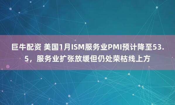 巨牛配资 美国1月ISM服务业PMI预计降至53.5，服务业扩张放缓但仍处荣枯线上方