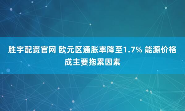 胜宇配资官网 欧元区通胀率降至1.7% 能源价格成主要拖累因素