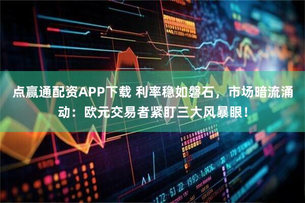 点赢通配资APP下载 利率稳如磐石，市场暗流涌动：欧元交易者紧盯三大风暴眼！