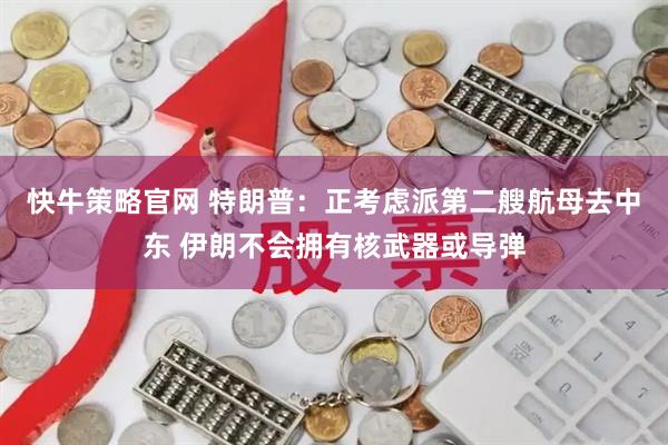 快牛策略官网 特朗普：正考虑派第二艘航母去中东 伊朗不会拥有核武器或导弹