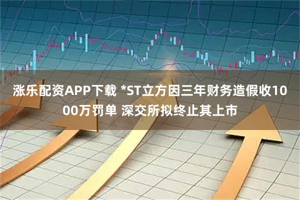 涨乐配资APP下载 *ST立方因三年财务造假收1000万罚单 深交所拟终止其上市