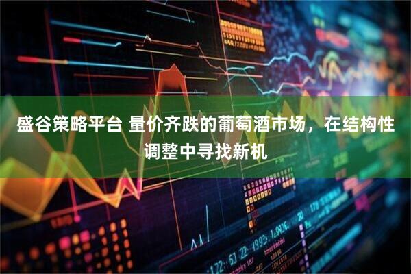 盛谷策略平台 量价齐跌的葡萄酒市场，在结构性调整中寻找新机