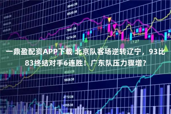 一鼎盈配资APP下载 北京队客场逆转辽宁，93比83终结对手6连胜！广东队压力骤增？