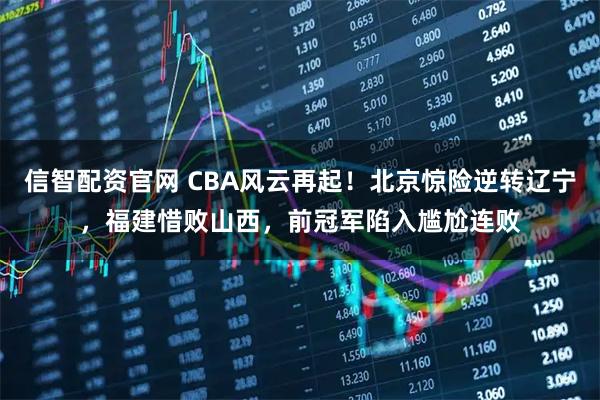 信智配资官网 CBA风云再起！北京惊险逆转辽宁，福建惜败山西，前冠军陷入尴尬连败