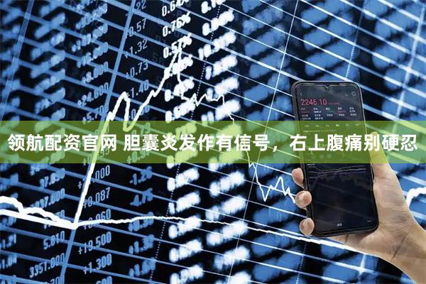 领航配资官网 胆囊炎发作有信号，右上腹痛别硬忍