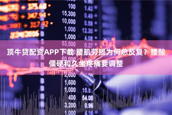 顶牛贷配资APP下载 腰肌劳损为何总反复？腰酸僵硬和久坐疼痛要调整
