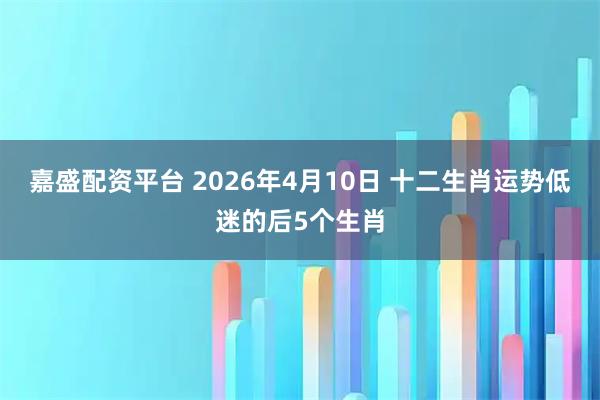 嘉盛配资平台 2026年4月10日 十二生肖运势低迷的后5个生肖