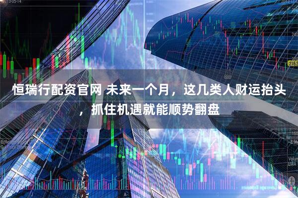 恒瑞行配资官网 未来一个月,这几类人财运抬头,抓住机遇就能顺势翻盘