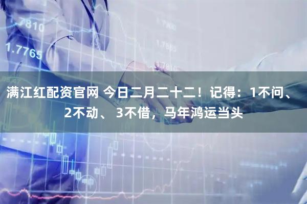 满江红配资官网 今日二月二十二!记得:1不问、 2不动、 3不借,马年鸿运当头