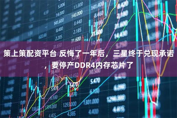 策上策配资平台 反悔了一年后，三星终于兑现承诺，要停产DDR4内存芯片了