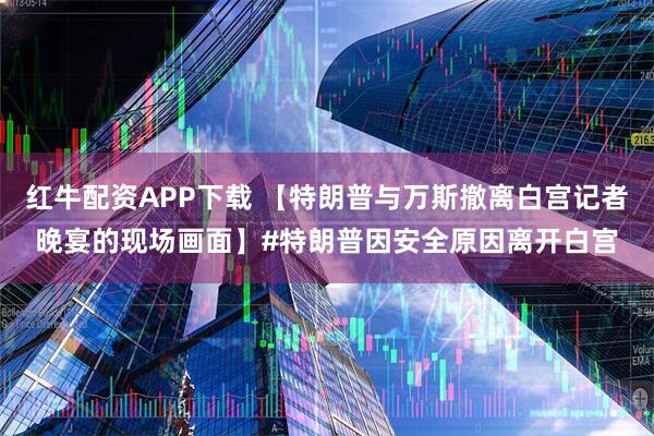 红牛配资APP下载 【特朗普与万斯撤离白宫记者晚宴的现场画面】#特朗普因安全原因离开白宫